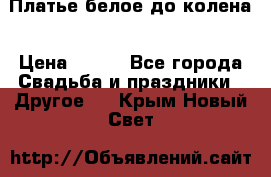 Платье белое до колена › Цена ­ 800 - Все города Свадьба и праздники » Другое   . Крым,Новый Свет